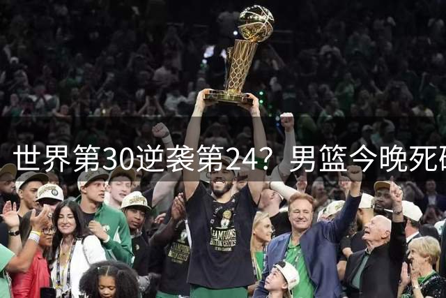 世界第30逆袭第24？男篮今晚死磕新西兰，靠这4点优势绝对能赢