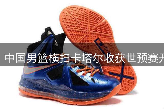 中国男篮横扫卡塔尔收获世预赛开门红 核心球员状态火热