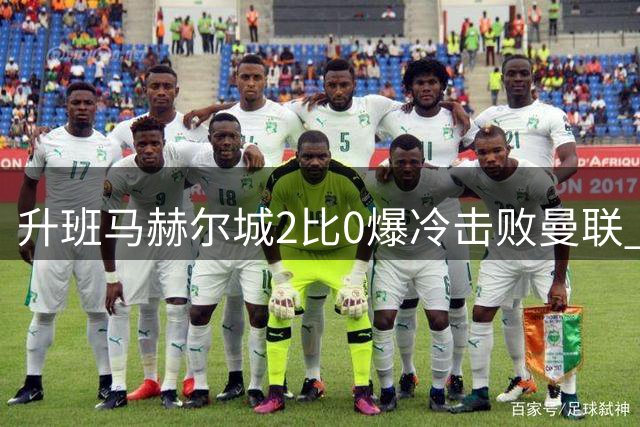 升班马赫尔城2比0爆冷击败曼联 8300万中场惨遭羞辱