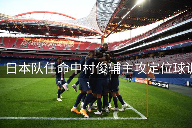 日本队任命中村俊辅主攻定位球训练提升进攻效率