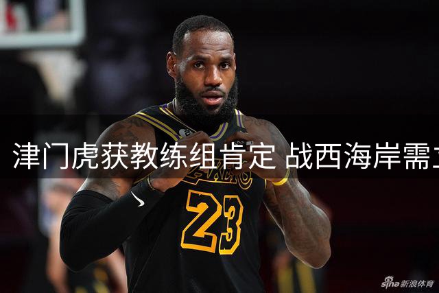 津门虎获教练组肯定 战西海岸需立足防守