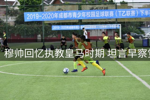 穆帅回忆执教皇马时期 坦言早察觉裁判案异常