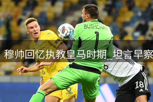 穆帅回忆执教皇马时期 坦言早察觉裁判案异常