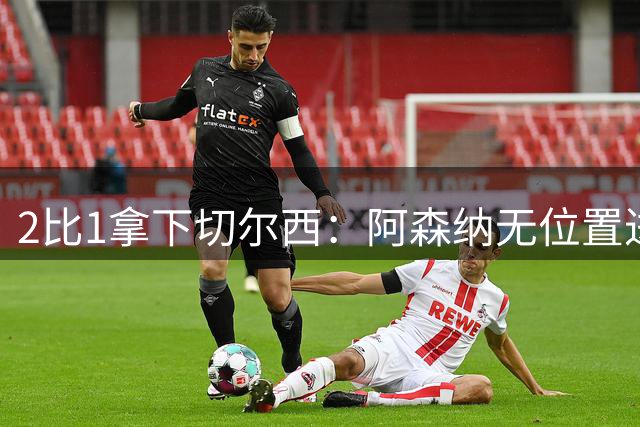 2比1拿下切尔西：阿森纳无位置进攻拆掉防线