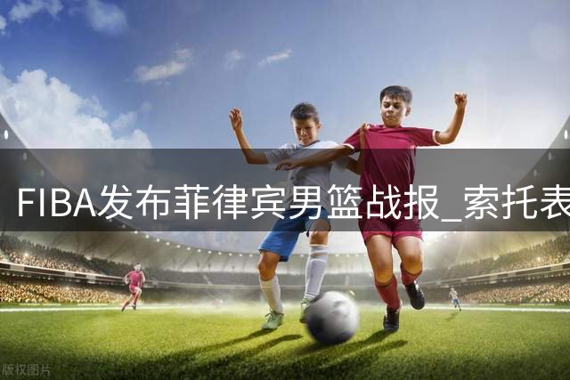 FIBA发布菲律宾男篮战报 索托表现值得期待